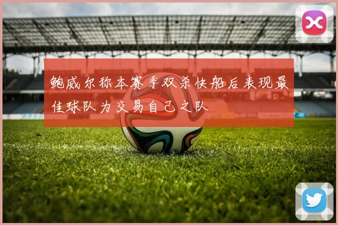 鲍威尔称本赛季双杀快船后表现最佳球队为交易自己之队