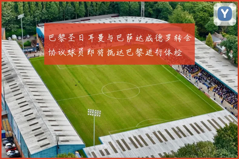 巴黎圣日耳曼与巴萨达成德罗转会协议球员即将抵达巴黎进行体检