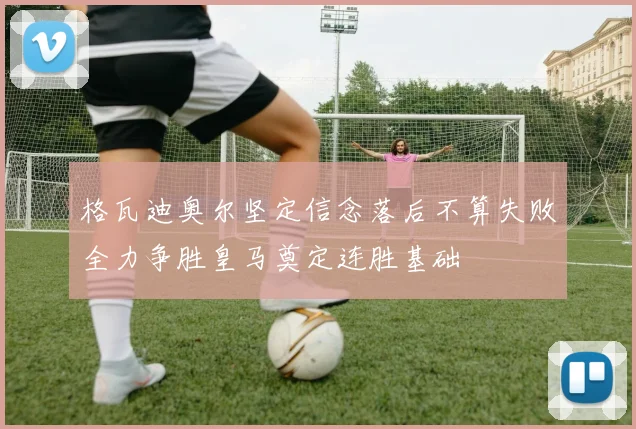格瓦迪奥尔坚定信念落后不算失败全力争胜皇马奠定连胜基础