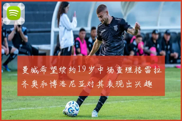 曼城希望续约19岁中场查理格雷拉齐奥和博洛尼亚对其表现出兴趣