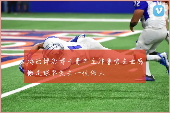 梅西悼念博卡青年主帅鲁索去世感慨足球界失去一位伟人