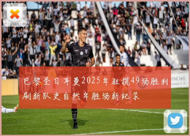 巴黎圣日耳曼2025年狂揽49场胜利刷新队史自然年胜场新纪录