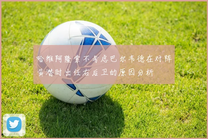 哈维阿隆索不考虑巴尔韦德在对阵黄潜时出任右后卫的原因分析