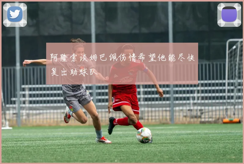 阿隆索谈姆巴佩伤情希望他能尽快复出助球队