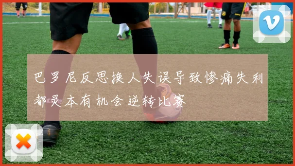 巴罗尼反思换人失误导致惨痛失利都灵本有机会逆转比赛