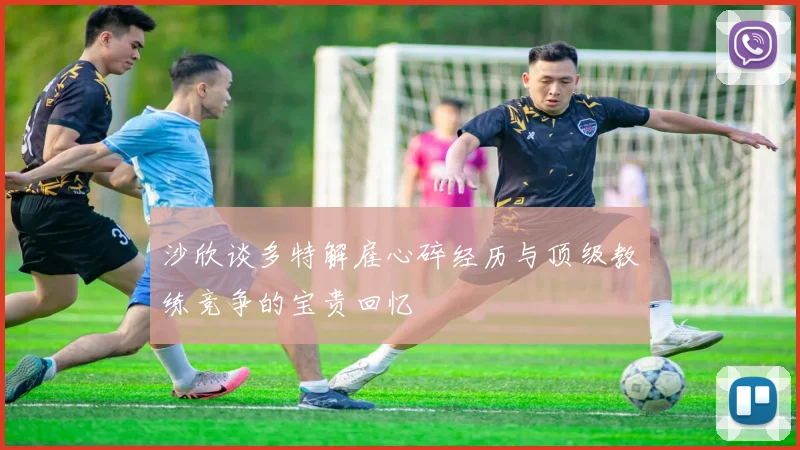 沙欣谈多特解雇心碎经历与顶级教练竞争的宝贵回忆