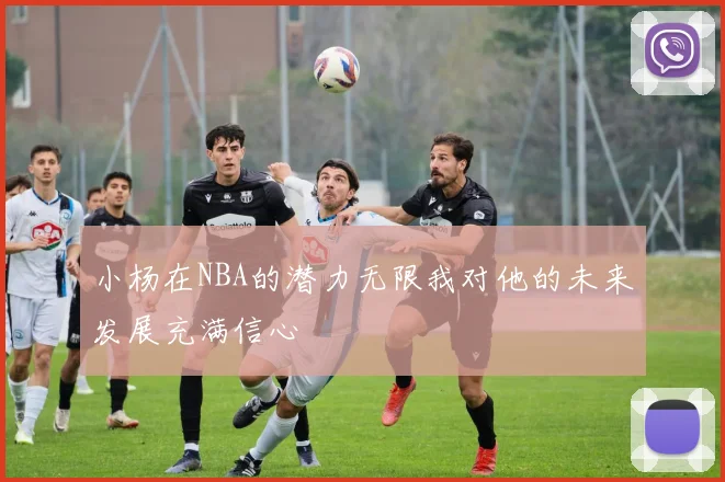 小杨在NBA的潜力无限我对他的未来发展充满信心