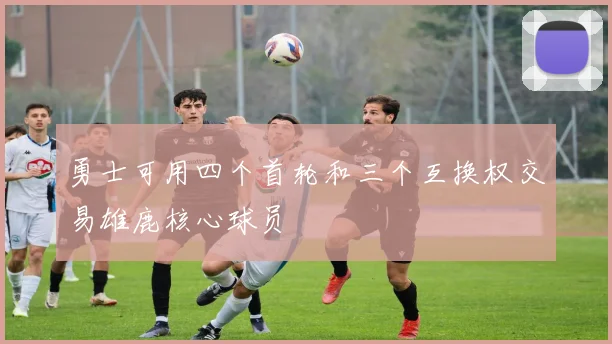勇士可用四个首轮和三个互换权交易雄鹿核心球员