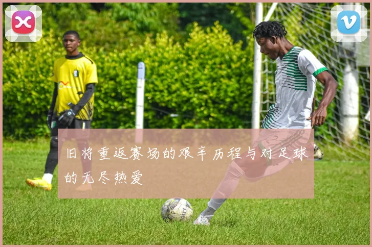 旧将重返赛场的艰辛历程与对足球的无尽热爱
