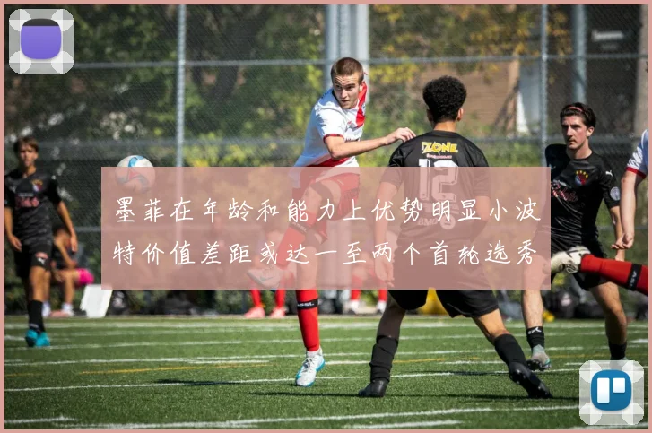 墨菲在年龄和能力上优势明显小波特价值差距或达一至两个首轮选秀权