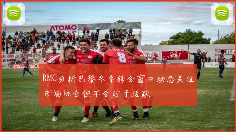 RMC分析巴黎冬季转会窗口动态关注市场机会但不会过于活跃
