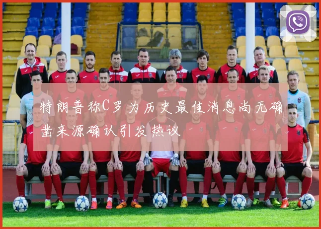 特朗普称C罗为历史最佳消息尚无确凿来源确认引发热议