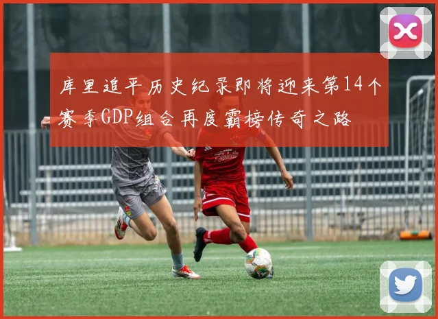 库里追平历史纪录即将迎来第14个赛季GDP组合再度霸榜传奇之路