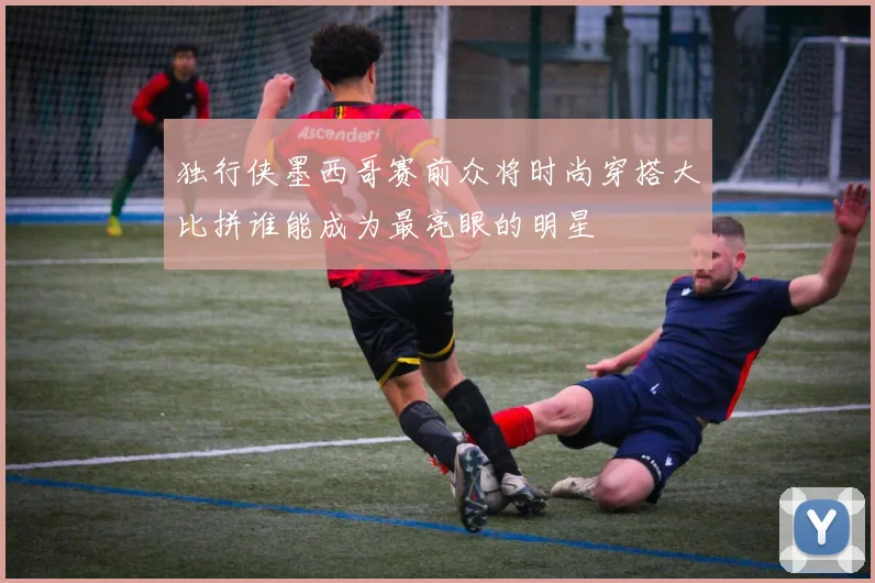 独行侠墨西哥赛前众将时尚穿搭大比拼谁能成为最亮眼的明星