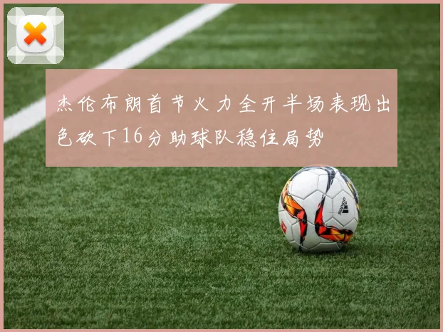 杰伦布朗首节火力全开半场表现出色砍下16分助球队稳住局势