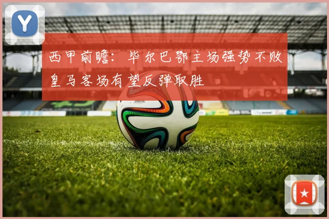 西甲前瞻：毕尔巴鄂主场强势不败皇马客场有望反弹取胜