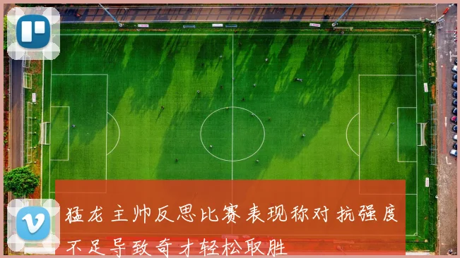 猛龙主帅反思比赛表现称对抗强度不足导致奇才轻松取胜