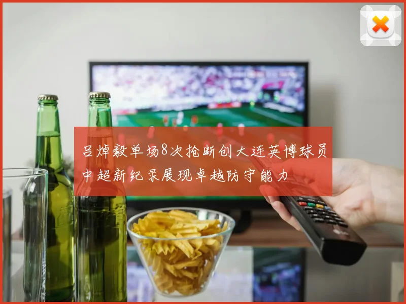 吕焯毅单场8次抢断创大连英博球员中超新纪录展现卓越防守能力