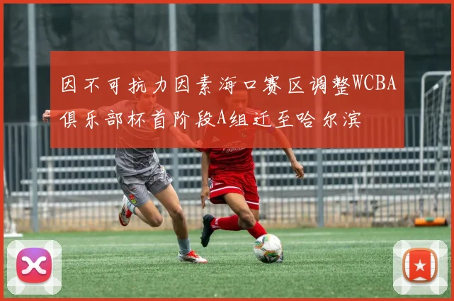 因不可抗力因素海口赛区调整WCBA俱乐部杯首阶段A组迁至哈尔滨