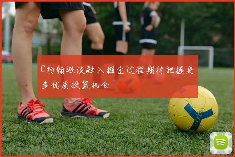 C约翰逊谈融入掘金过程期待把握更多优质投篮机会