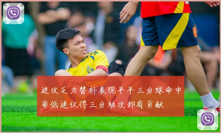 进攻乏力替补表现平平三分球命中率低迷仅得三分助攻却有贡献