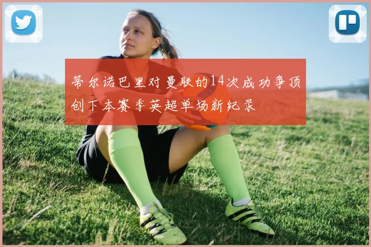 蒂尔诺巴里对曼联的14次成功争顶创下本赛季英超单场新纪录