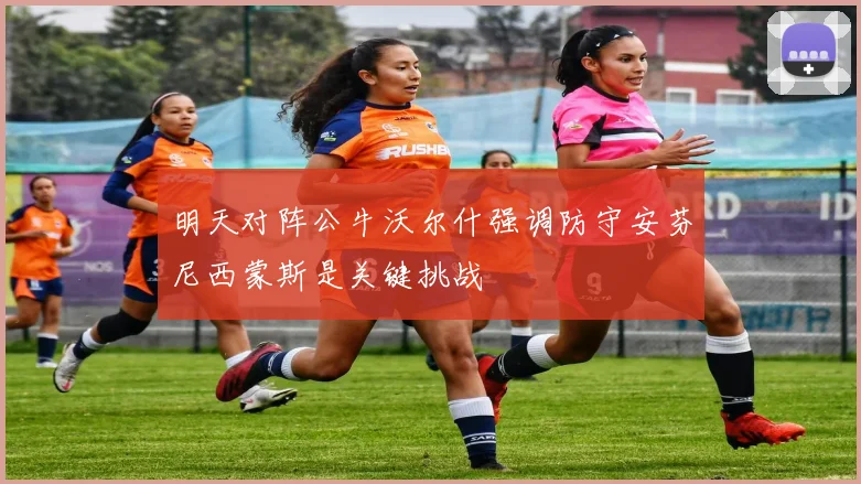 明天对阵公牛沃尔什强调防守安芬尼西蒙斯是关键挑战