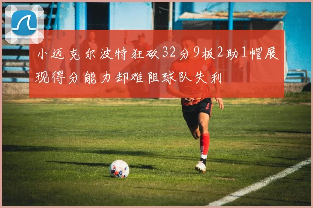 小迈克尔波特狂砍32分9板2助1帽展现得分能力却难阻球队失利