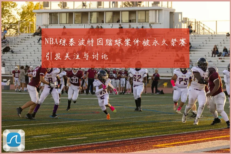 NBA琼泰波特因赌球案件被永久禁赛引发关注与讨论