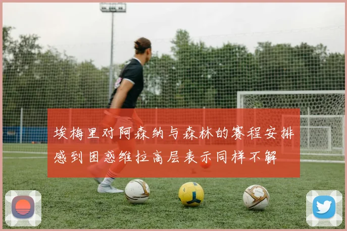 埃梅里对阿森纳与森林的赛程安排感到困惑维拉高层表示同样不解