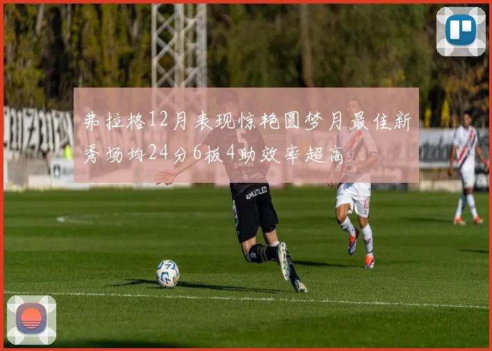 弗拉格12月表现惊艳圆梦月最佳新秀场均24分6板4助效率超高