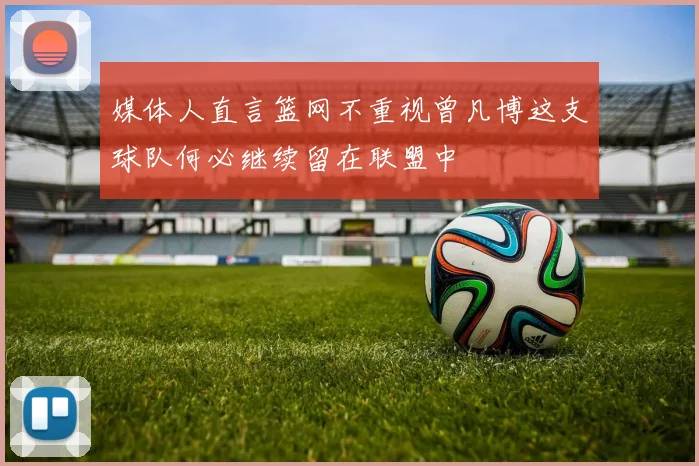 媒体人直言篮网不重视曾凡博这支球队何必继续留在联盟中