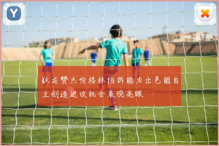 狄龙赞杰伦格林挡拆能力出色能自主创造进攻机会表现亮眼