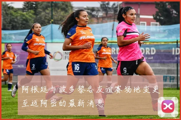 阿根廷与波多黎各友谊赛场地变更至迈阿密的最新消息