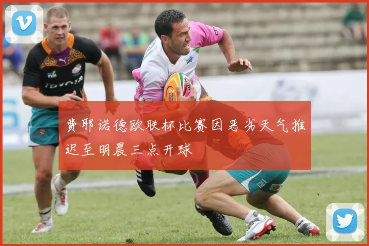 费耶诺德欧联杯比赛因恶劣天气推迟至明晨三点开球
