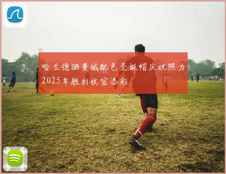 哈兰德晒曼城配色圣诞帽庆祝照为2025年胜利收官添彩