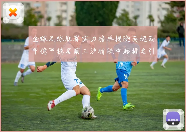 全球足球联赛实力榜单揭晓英超西甲德甲稳居前三沙特联中超排名引关注