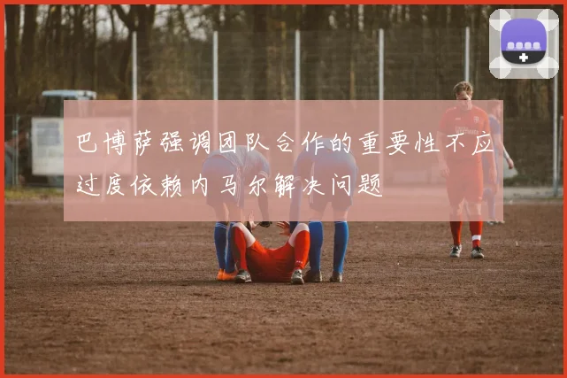 巴博萨强调团队合作的重要性不应过度依赖内马尔解决问题