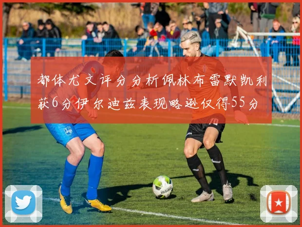 都体尤文评分分析佩林布雷默凯利获6分伊尔迪兹表现略逊仅得55分