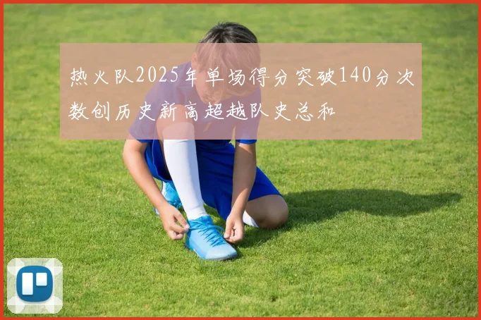 热火队2025年单场得分突破140分次数创历史新高超越队史总和