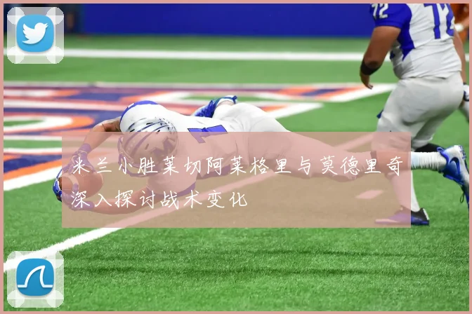 米兰小胜莱切阿莱格里与莫德里奇深入探讨战术变化