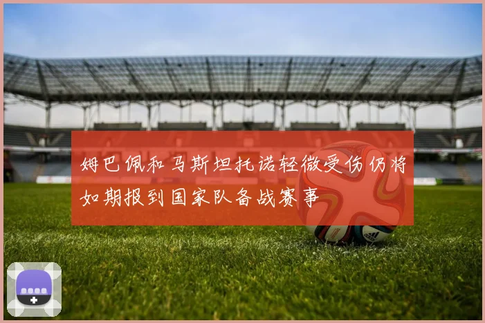 姆巴佩和马斯坦托诺轻微受伤仍将如期报到国家队备战赛事